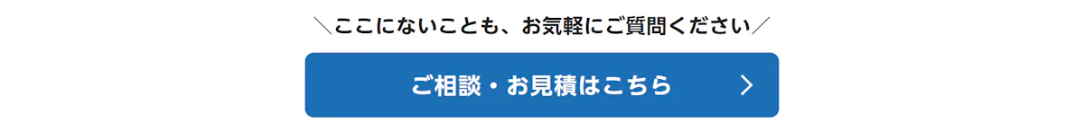 ここにないことも、お気軽にご質問ください。ご相談・お見積はこちら